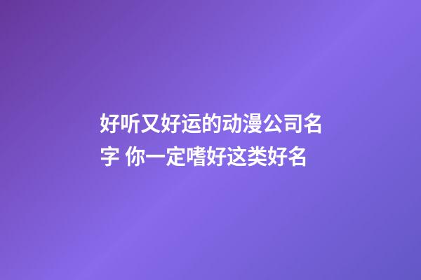 好听又好运的动漫公司名字 你一定嗜好这类好名-第1张-公司起名-玄机派